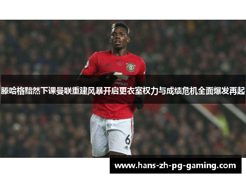 滕哈格黯然下课曼联重建风暴开启更衣室权力与成绩危机全面爆发再起 滕哈格黯然下课曼联重建风暴开启更衣室权力与成绩危机全面爆发再起