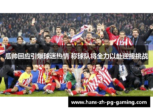 瓜帅回应引爆球迷热情 称球队将全力以赴迎接挑战