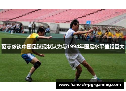 范志毅谈中国足球现状认为与1994年国足水平差距巨大