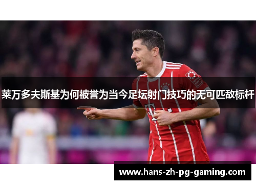 莱万多夫斯基为何被誉为当今足坛射门技巧的无可匹敌标杆