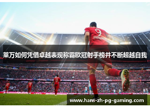 莱万如何凭借卓越表现称霸欧冠射手榜并不断超越自我