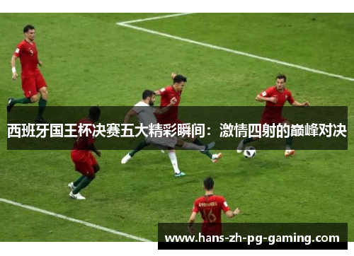 西班牙国王杯决赛五大精彩瞬间：激情四射的巅峰对决