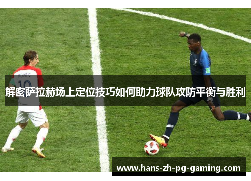 解密萨拉赫场上定位技巧如何助力球队攻防平衡与胜利 解密萨拉赫场上定位技巧如何助力球队攻防平衡与胜利