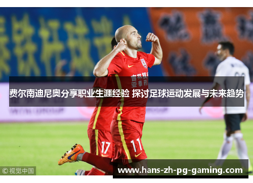 费尔南迪尼奥分享职业生涯经验 探讨足球运动发展与未来趋势 费尔南迪尼奥分享职业生涯经验 探讨足球运动发展与未来趋势