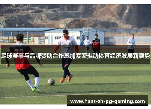 足球赛事与品牌赞助合作愈加紧密推动体育经济发展新趋势 足球赛事与品牌赞助合作愈加紧密推动体育经济发展新趋势
