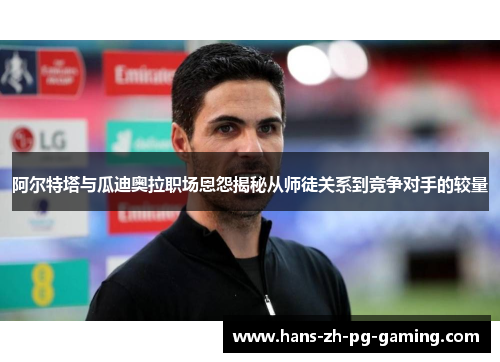 阿尔特塔与瓜迪奥拉职场恩怨揭秘从师徒关系到竞争对手的较量