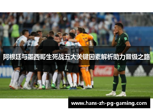 阿根廷与墨西哥生死战五大关键因素解析助力晋级之路