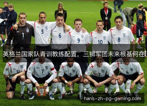英格兰国家队青训教练配置，三狮军团未来根基何在