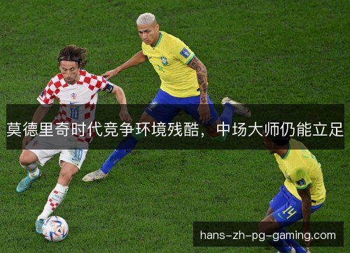 莫德里奇时代竞争环境残酷，中场大师仍能立足