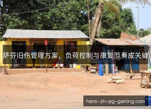 萨芬旧伤管理方案,负荷控制与康复节奏成关键 萨芬旧伤管理方案,负荷控制与康复节奏成关键
