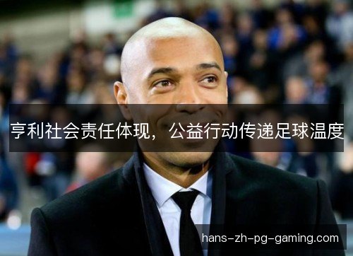 亨利社会责任体现,公益行动传递足球温度 亨利社会责任体现,公益行动传递足球温度